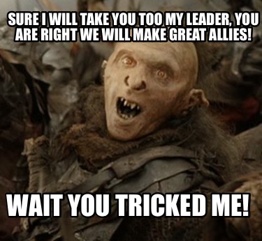 sure-i-will-take-you-too-my-leader-you-are-right-we-will-make-great-allies-wait-