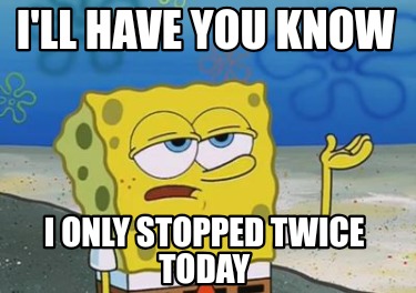 ill-have-you-know-i-only-stopped-twice-today