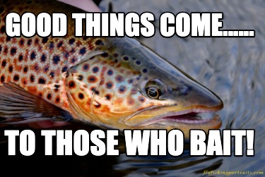 good-things-come......-to-those-who-bait