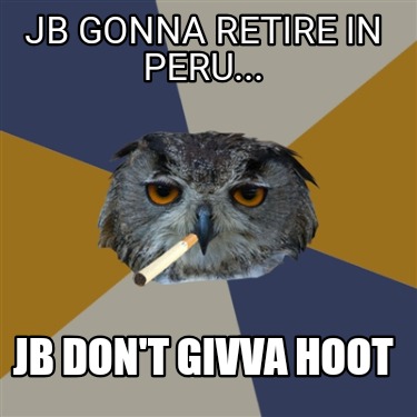 jb-gonna-retire-in-peru...-jb-dont-givva-hoot