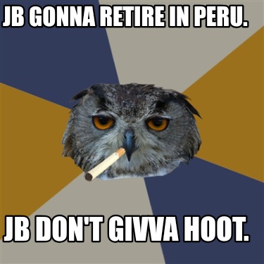 jb-gonna-retire-in-peru.-jb-dont-givva-hoot