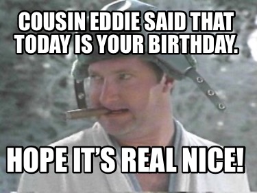 cousin-eddie-said-that-today-is-your-birthday.-hope-its-real-nice
