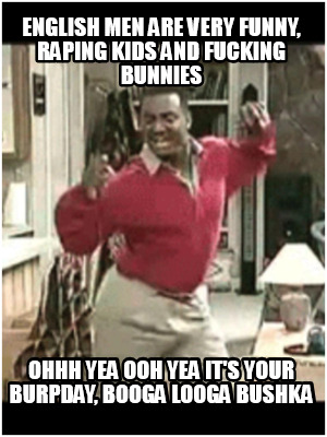english-men-are-very-funny-raping-kids-and-fucking-bunnies-ohhh-yea-ooh-yea-its-