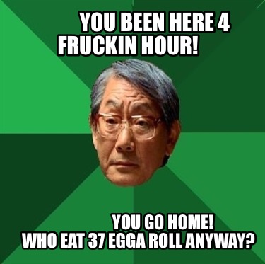 you-been-here-4-fruckin-hour-you-go-home-who-eat-37-egga-roll-anyway