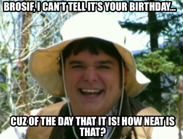 brosif-i-cant-tell-its-your-birthday-cuz-of-the-day-that-it-is-how-neat-is-that