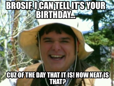 brosif-i-can-tell-its-your-birthday-cuz-of-the-day-that-it-is-how-neat-is-that
