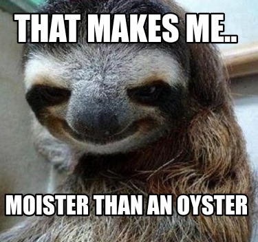 that-makes-me..-moister-than-an-oyster
