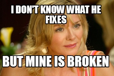 i-dont-know-what-he-fixes-but-mine-is-broken
