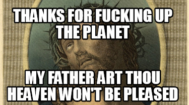 thanks-for-fucking-up-the-planet-my-father-art-thou-heaven-wont-be-pleased
