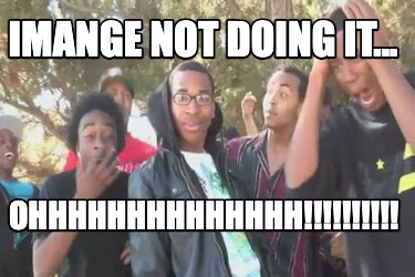 imange-not-doing-it...-ohhhhhhhhhhhhhh