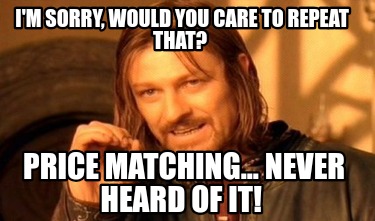 im-sorry-would-you-care-to-repeat-that-price-matching...-never-heard-of-it