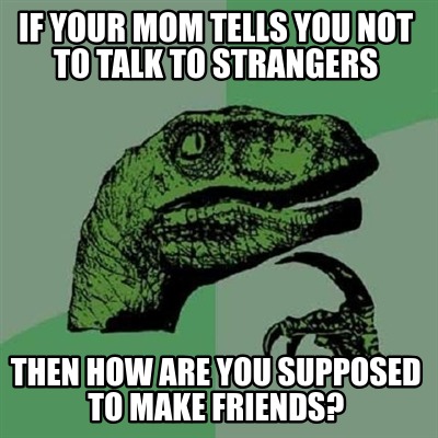 if-your-mom-tells-you-not-to-talk-to-strangers-then-how-are-you-supposed-to-make
