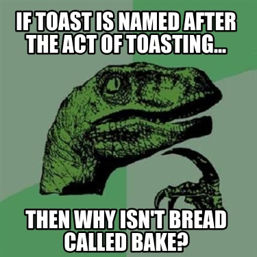 if-toast-is-named-after-the-act-of-toasting...-then-why-isnt-bread-called-bake