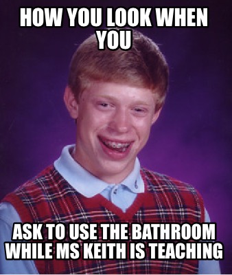 how-you-look-when-you-ask-to-use-the-bathroom-while-ms-keith-is-teaching