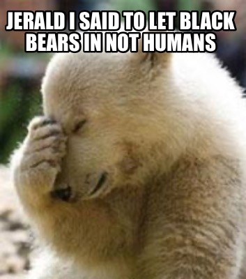 jerald-i-said-to-let-black-bears-in-not-humans