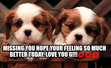 missing-you-hope-your-feeling-so-much-better-today.-love-you-g