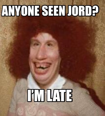 anyone-seen-jord-im-late