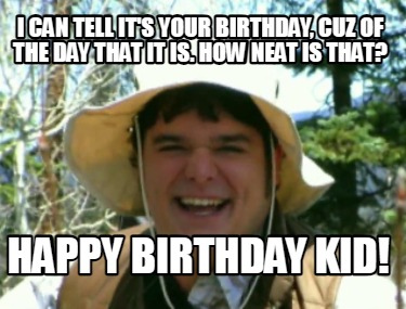 i-can-tell-its-your-birthday-cuz-of-the-day-that-it-is.-how-neat-is-that-happy-b