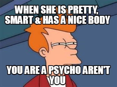 when-she-is-pretty-smart-has-a-nice-body-you-are-a-psycho-arent-you