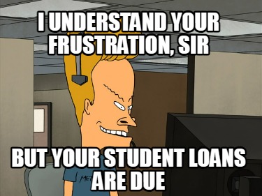i-understand-your-frustration-sir-but-your-student-loans-are-due