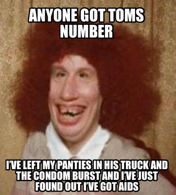 anyone-got-toms-number-ive-left-my-panties-in-his-truck-and-the-condom-burst-and