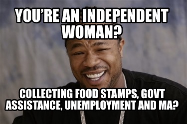 youre-an-independent-woman-collecting-food-stamps-govt-assistance-unemployment-a