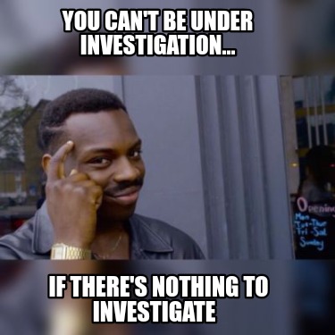 you-cant-be-under-investigation...-if-theres-nothing-to-investigate