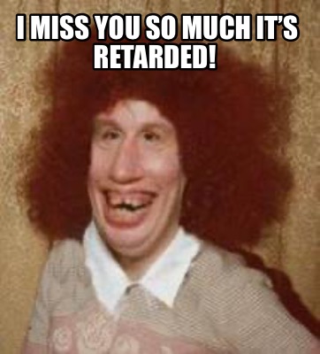 i-miss-you-so-much-its-retarded