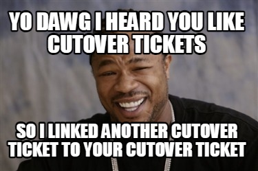 yo-dawg-i-heard-you-like-cutover-tickets-so-i-linked-another-cutover-ticket-to-y