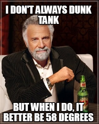 i-dont-always-dunk-tank-but-when-i-do-it-better-be-58-degrees