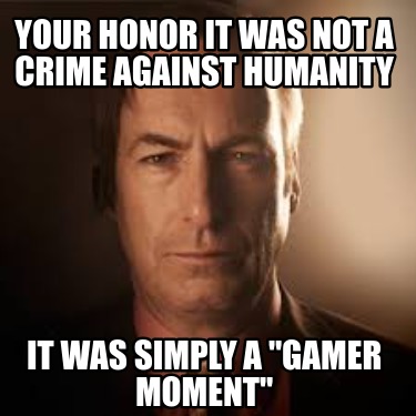 your-honor-it-was-not-a-crime-against-humanity-it-was-simply-a-gamer-moment