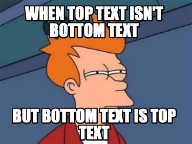 when-top-text-isnt-bottom-text-but-bottom-text-is-top-text