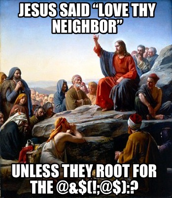 jesus-said-love-thy-neighbor-unless-they-root-for-the-