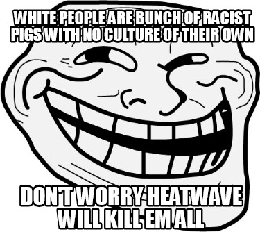 white-people-are-bunch-of-racist-pigs-with-no-culture-of-their-own-dont-worry-he