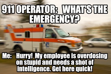 911-operator-whats-the-emergency-me-hurry-my-employee-is-overdosing-on-stupid-an