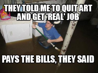 they-told-me-to-quit-art-and-get-real-job-pays-the-bills-they-said