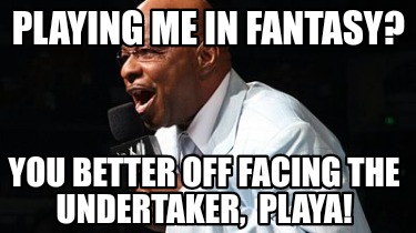 playing-me-in-fantasy-you-better-off-facing-the-undertaker-playa