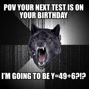 pov-your-next-test-is-on-your-birthday-im-going-to-be-y496