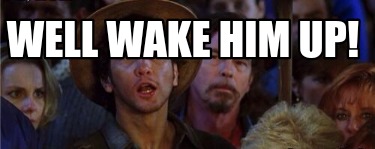 well-wake-him-up