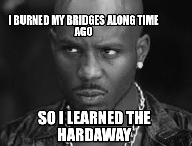 i-burned-my-bridges-along-time-ago-so-i-learned-the-hardaway
