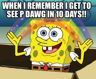 when-i-remember-i-get-to-see-p-dawg-in-10-days