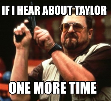 if-i-hear-about-taylor-one-more-time