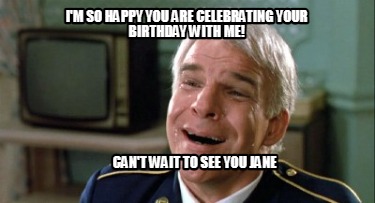 im-so-happy-you-are-celebrating-your-birthday-with-me-cant-wait-to-see-you-jane