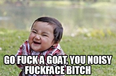 go-fuck-a-goat-you-noisy-fuckface-bitch