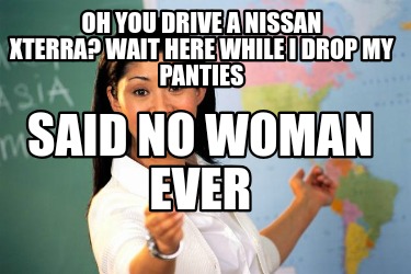 oh-you-drive-a-nissan-xterra-wait-here-while-i-drop-my-panties-said-no-woman-eve