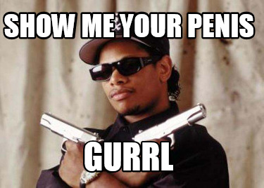 show-me-your-penis-gurrl