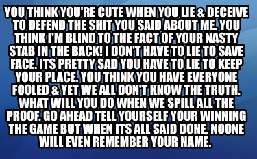 you-think-youre-cute-when-you-lie-deceive-to-defend-the-shit-you-said-about-me.-