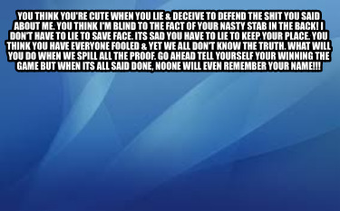 you-think-youre-cute-when-you-lie-deceive-to-defend-the-shit-you-said-about-me.-2