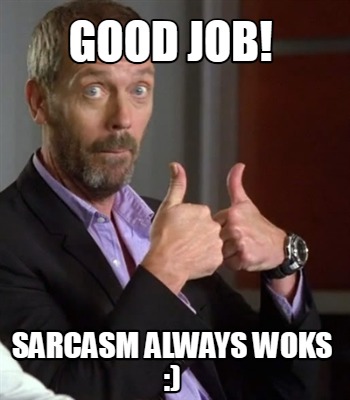 good-job-sarcasm-always-woks-