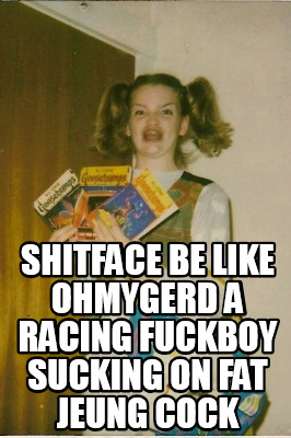shitface-be-like-ohmygerd-a-racing-fuckboy-sucking-on-fat-jeung-cock